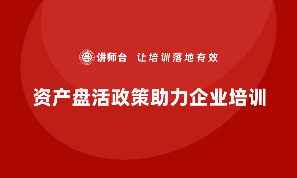 资产盘活政策助力企业培训