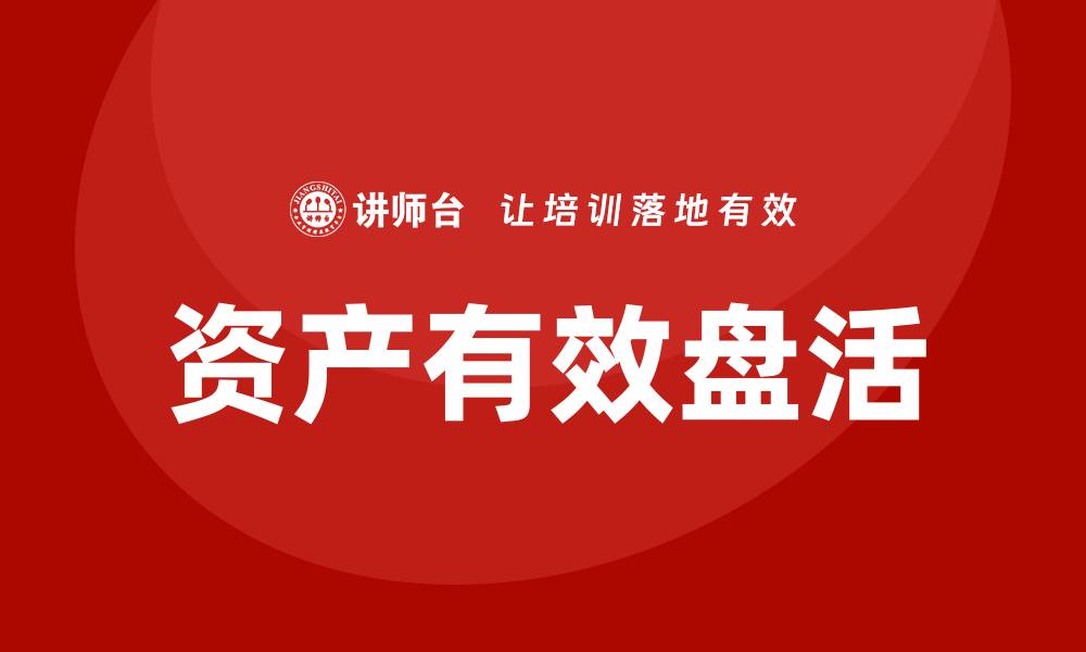 文章资产盘活的具体措施企业培训课程提升管理效率的缩略图