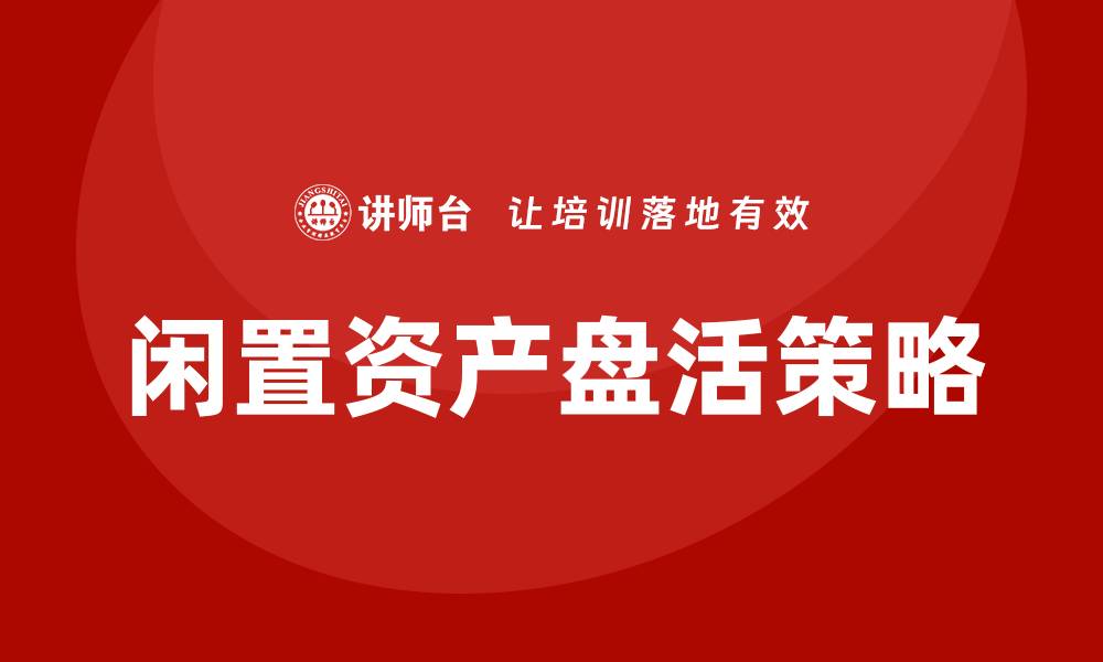 文章闲置资产盘活企业培训课程的具体措施解析的缩略图