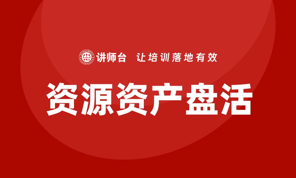 文章资源资产盘活企业内训课：提升企业价值的新策略的缩略图