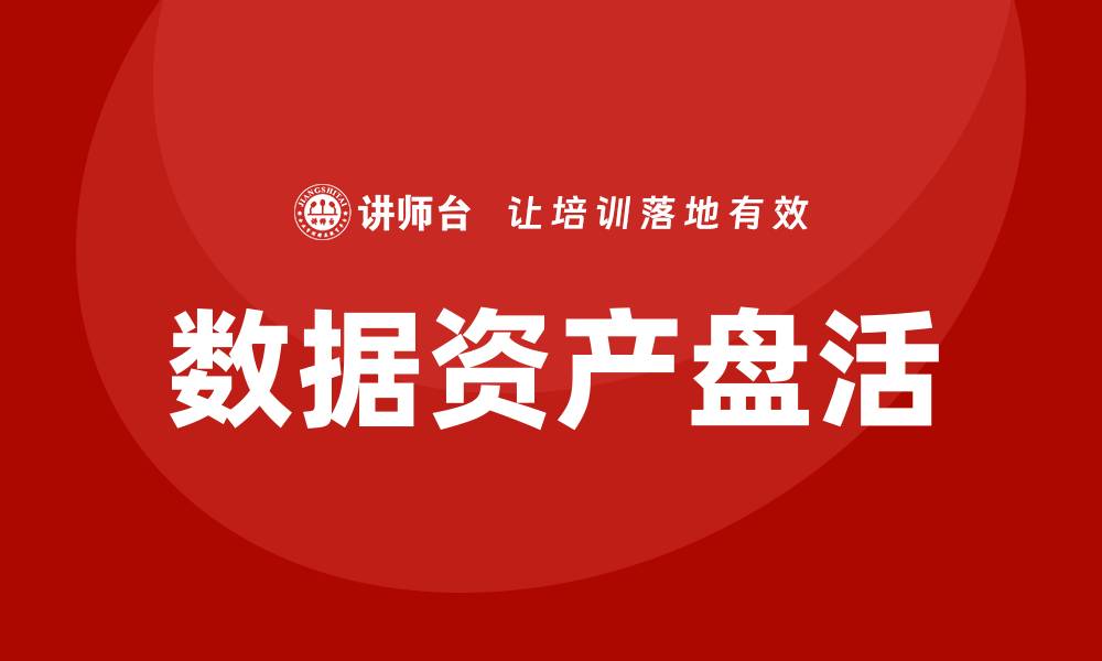 文章提升企业竞争力的数据资产盘活企业内训课分析的缩略图
