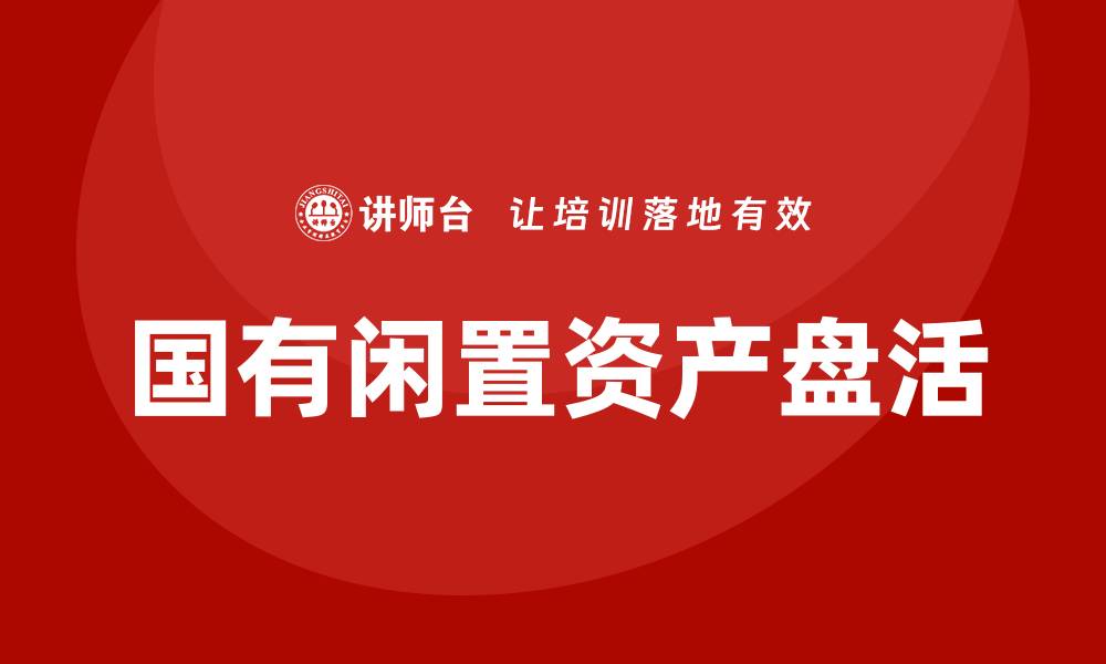 文章国有闲置资产盘活企业内训课全解析与实操技巧的缩略图