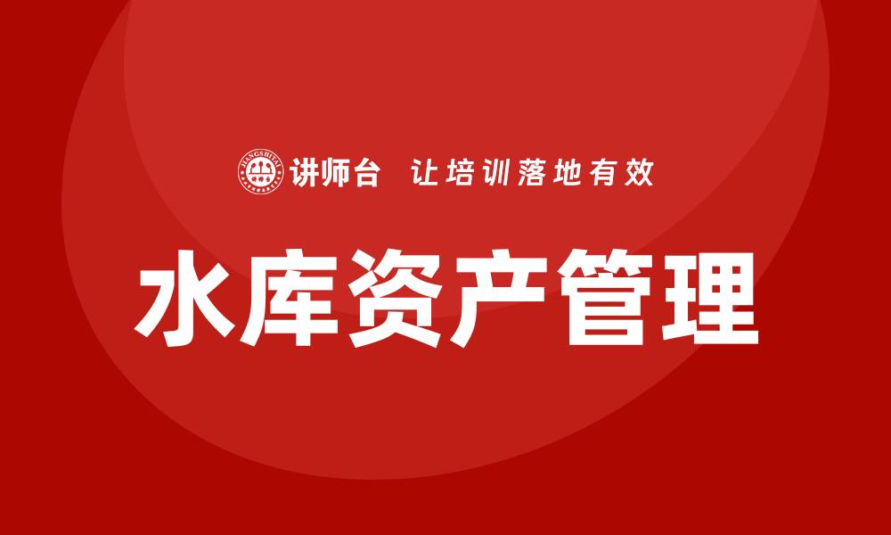 文章水库资产盘活企业内训课助力提升管理效率的缩略图