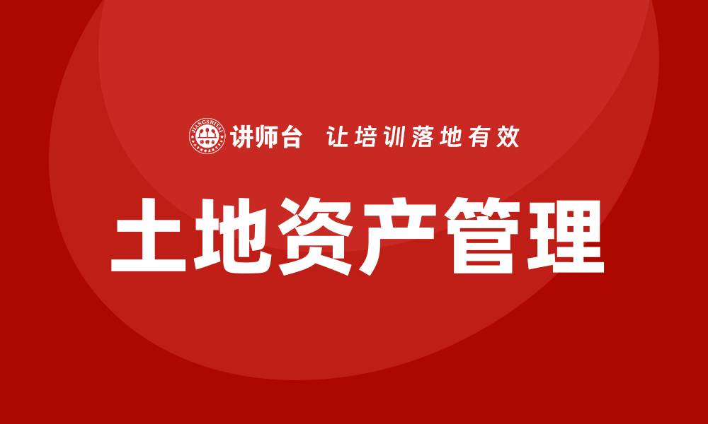 文章土地资产盘活企业内训课助力企业高效管理与增值的缩略图