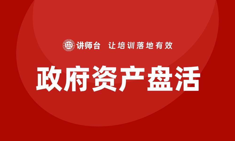 文章政府资产盘活企业内训课助力提升企业效率的缩略图