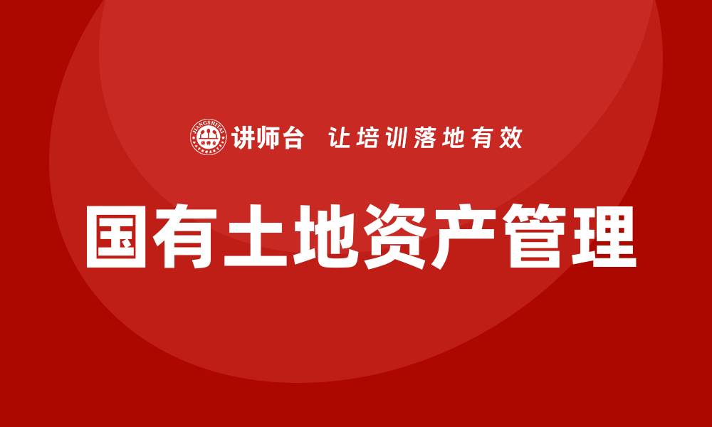 文章国有土地资产盘活企业内训课提升管理效率的缩略图