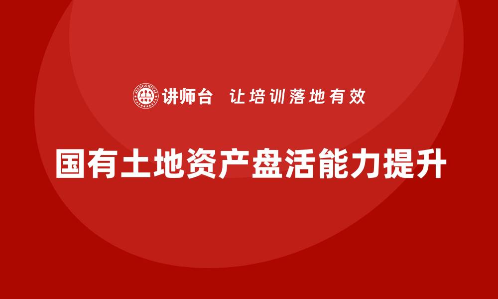 国有土地资产盘活能力提升