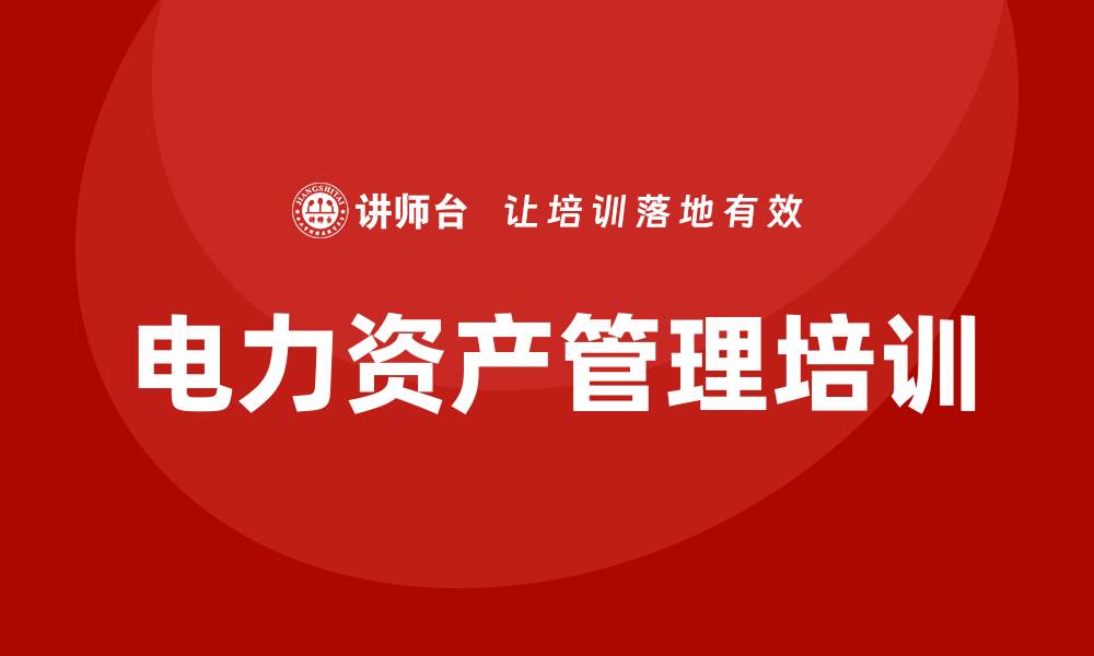 文章电力资产管理培训课程助力企业高效运营的缩略图