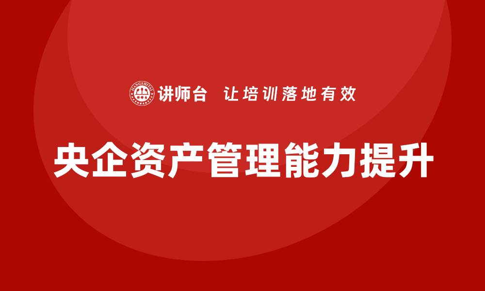 文章提升央企资产管理能力的培训课程揭秘的缩略图