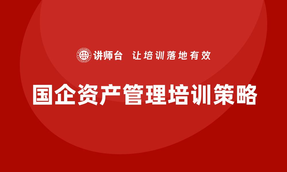 文章国企资产管理企业培训的最佳实践与策略分享的缩略图