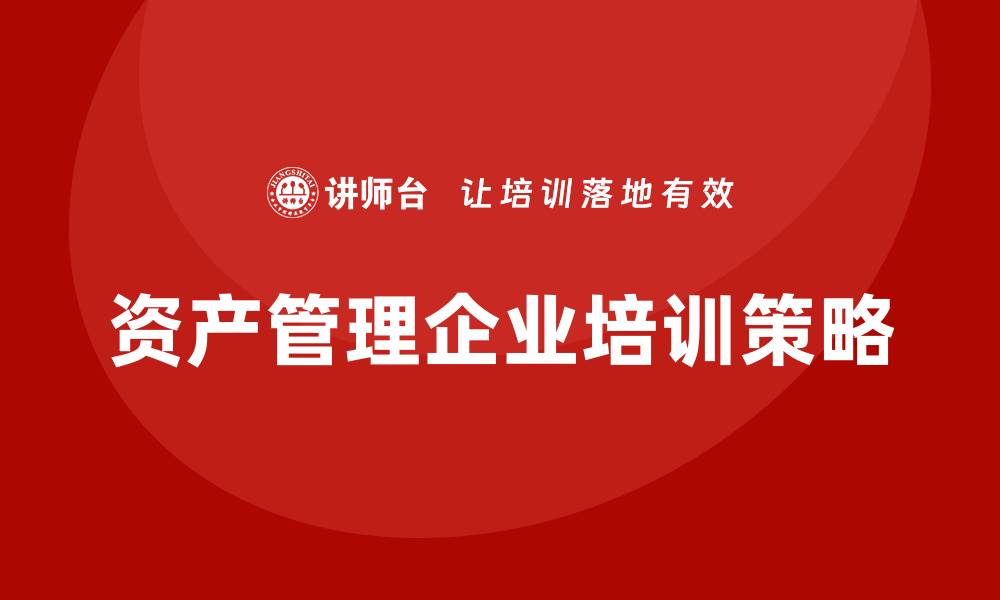 文章国有公司资产管理企业培训提升管理水平的关键策略的缩略图
