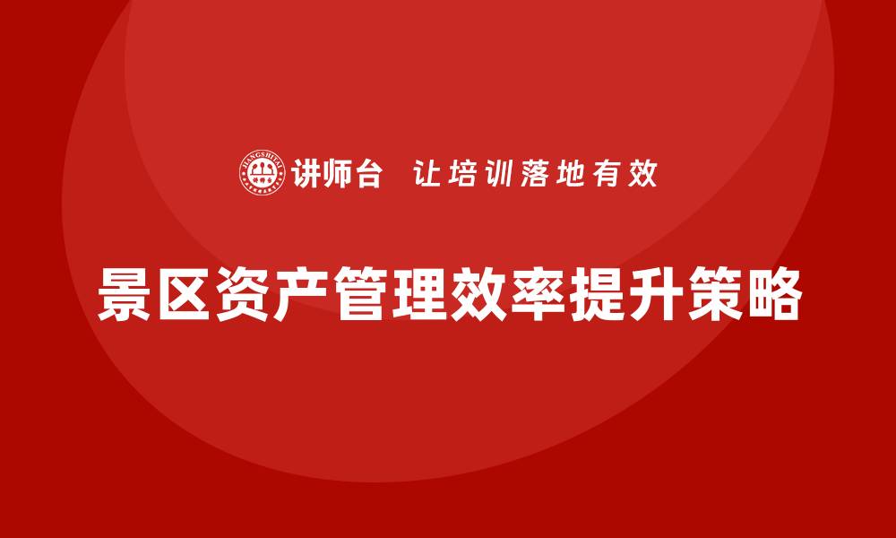 文章提升景区资产管理效率的企业内训策略分享的缩略图