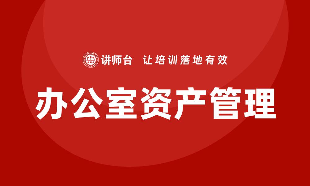 文章办公室资产管理的最佳实践与技巧分享的缩略图