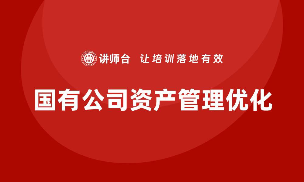 文章优化国有公司资产管理的有效策略与实践分享的缩略图