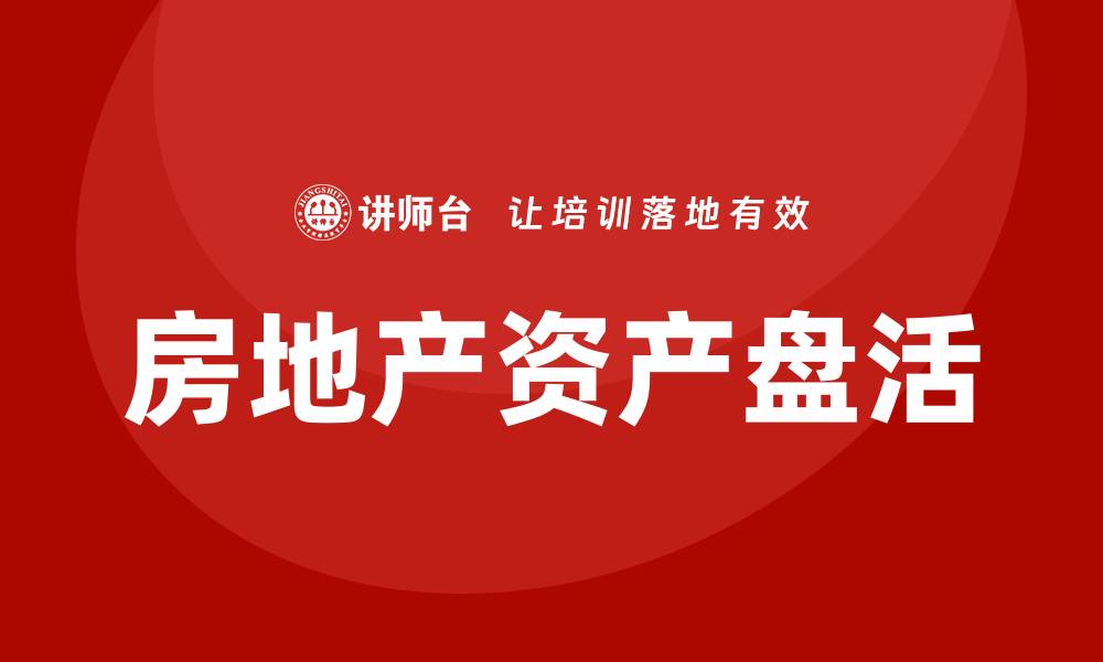 文章房地产资产盘活方案企业培训的重要性与实施策略的缩略图