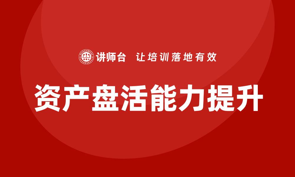 文章行政事业单位资产盘活方案企业培训的有效策略与实践的缩略图