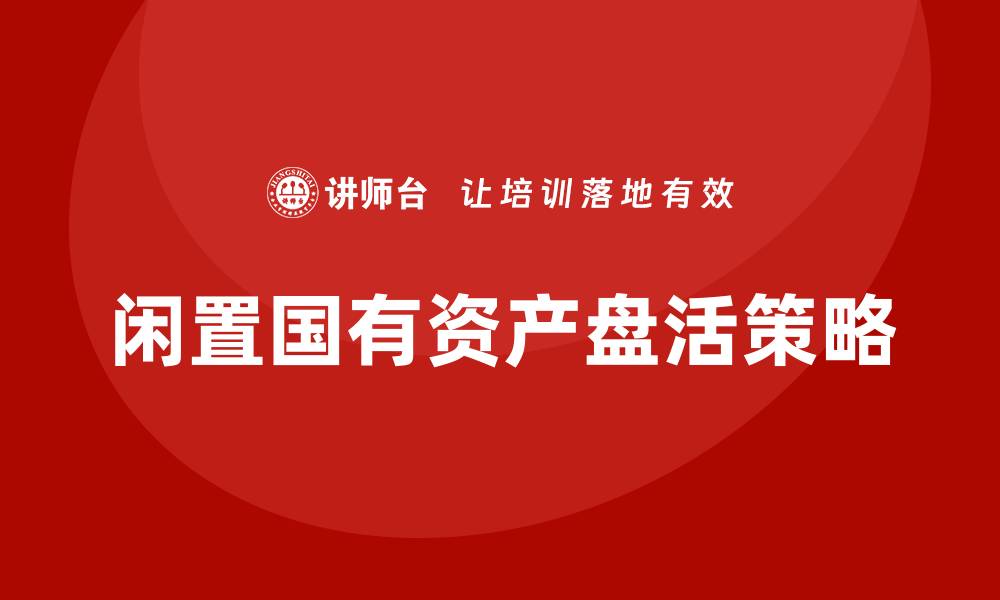 文章闲置国有资产盘活方案企业培训提升效益的有效策略的缩略图