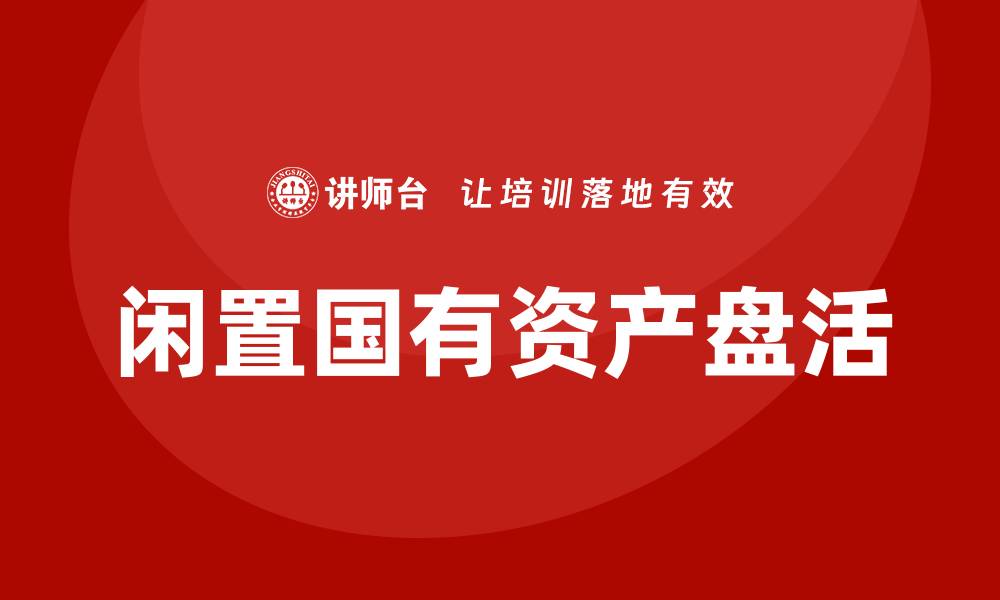 文章闲置国有资产盘活方案企业培训的有效策略与实践的缩略图