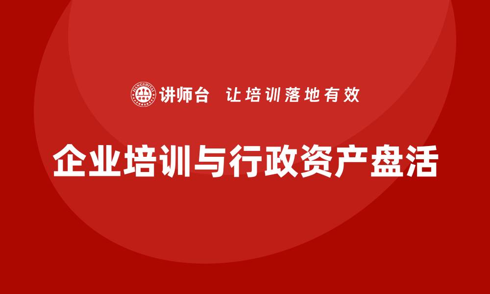 文章公司行政资产盘活企业培训课程全解析的缩略图