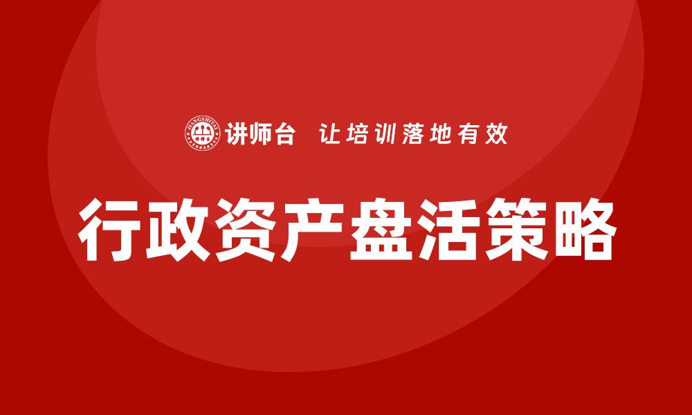 文章公司行政资产盘活企业培训课程的有效策略与方法的缩略图