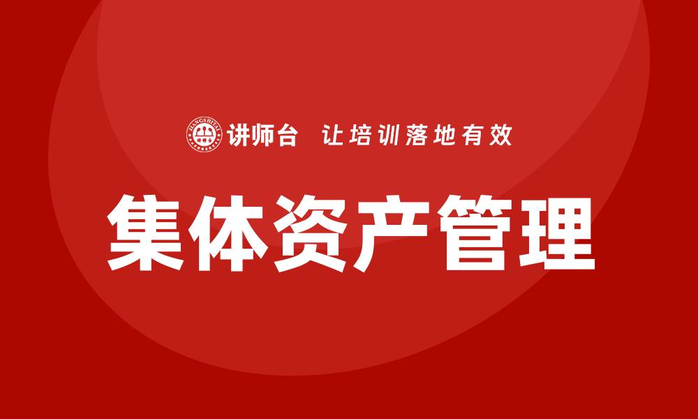 文章提升企业效益：集体资产盘活企业内训课全解析的缩略图