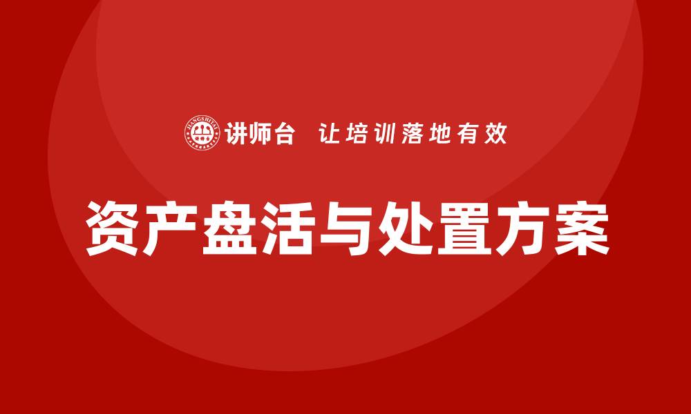 文章资产盘活及处置方案企业内训课全解析的缩略图
