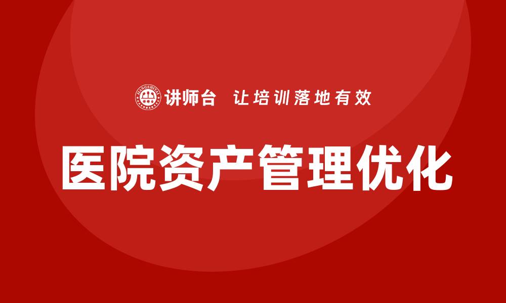 文章医院资产盘活方案企业内训课提升管理效率与价值的缩略图