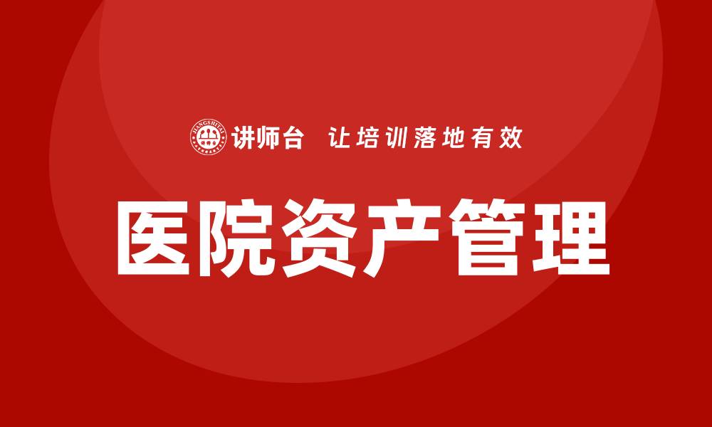 文章医院资产盘活方案企业内训课提升管理效益的缩略图
