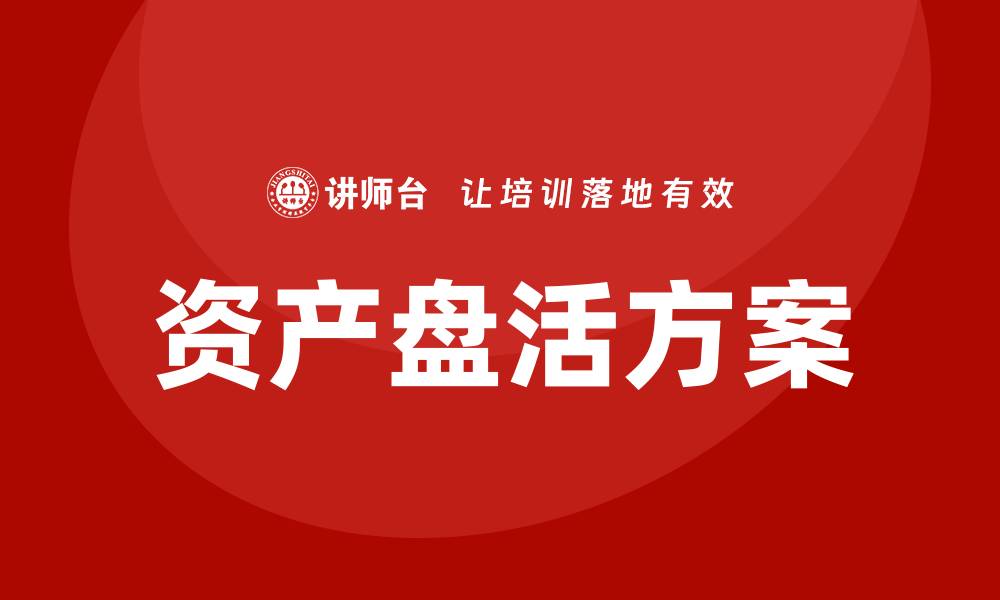 文章最新资产盘活方案企业内训课助力企业提升效益的缩略图
