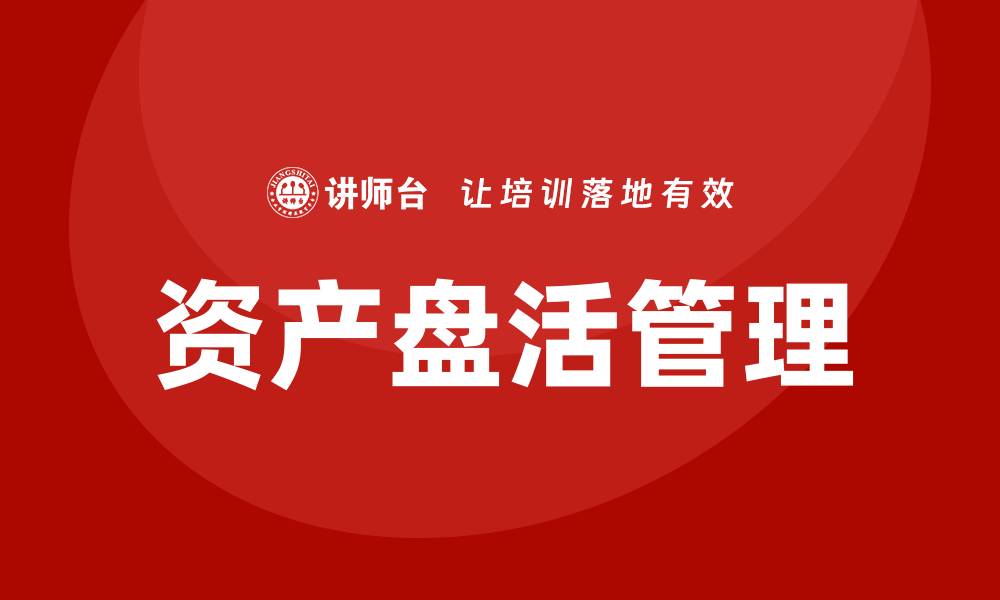 文章资产盘活的方法和措施企业内训课提升企业效益的缩略图