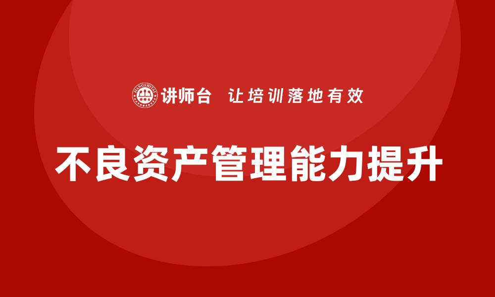 文章提升不良资产管理能力的实用课程推荐的缩略图