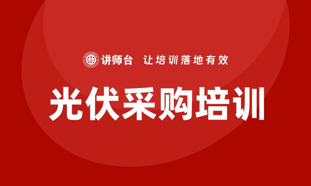文章光伏采购培训：提升采购技巧助力绿色能源发展的缩略图