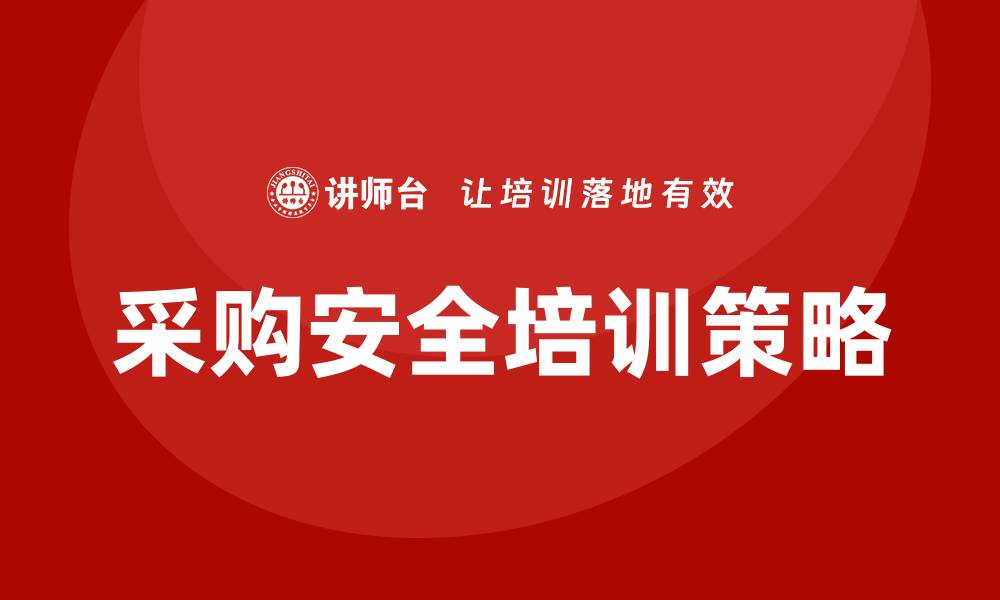 文章提升企业竞争力的采购安全培训策略分析的缩略图