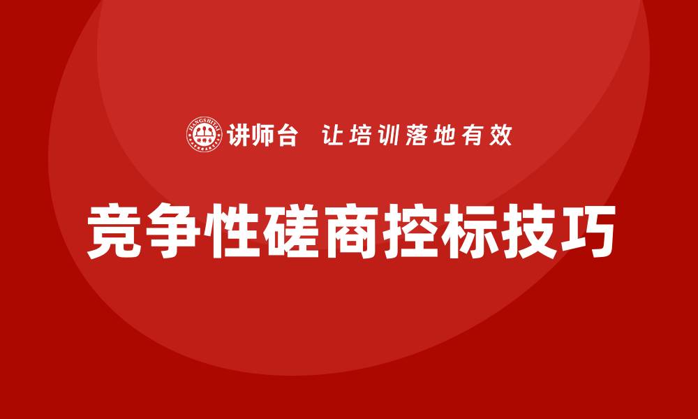 文章竞争性磋商怎么控标？掌握这些技巧让你胜出！的缩略图