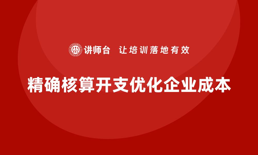 精确核算开支优化企业成本