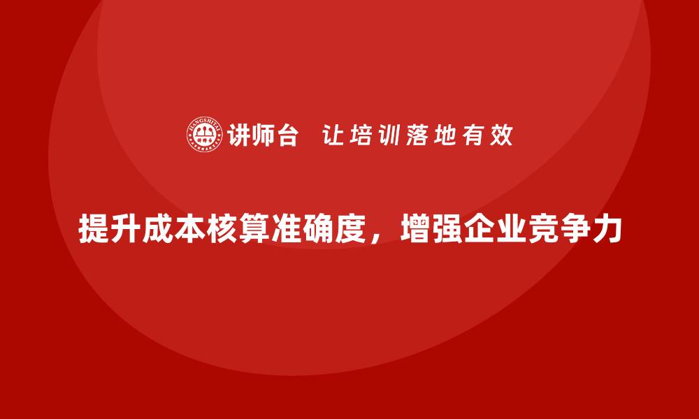 提升成本核算准确度，增强企业竞争力