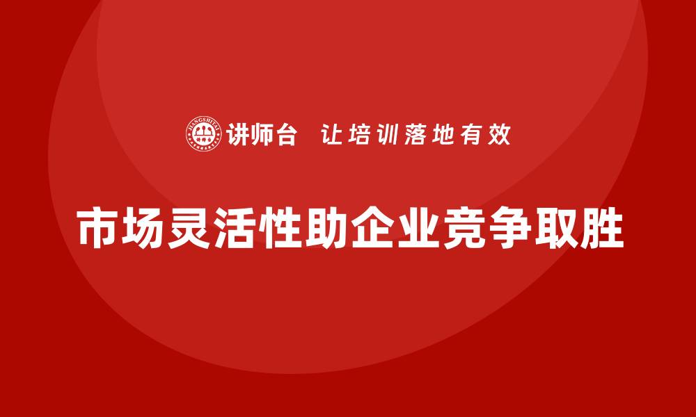 市场灵活性助企业竞争取胜
