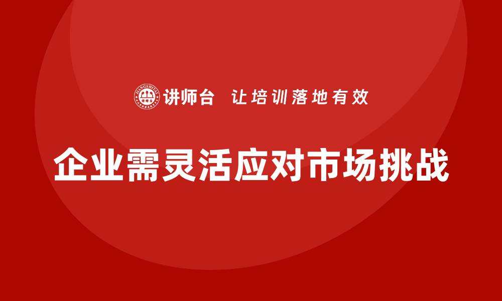 企业需灵活应对市场挑战