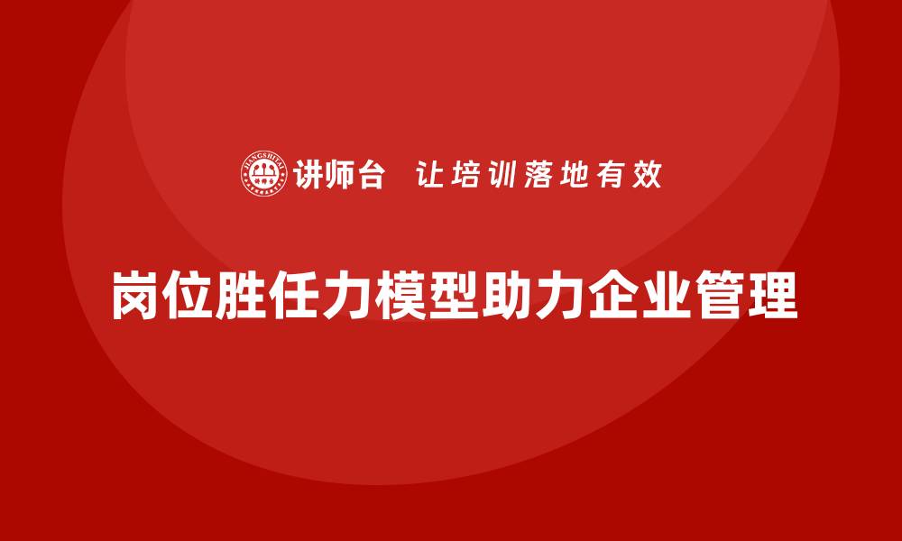 文章岗位胜任力模型助力企业管理科学化的缩略图