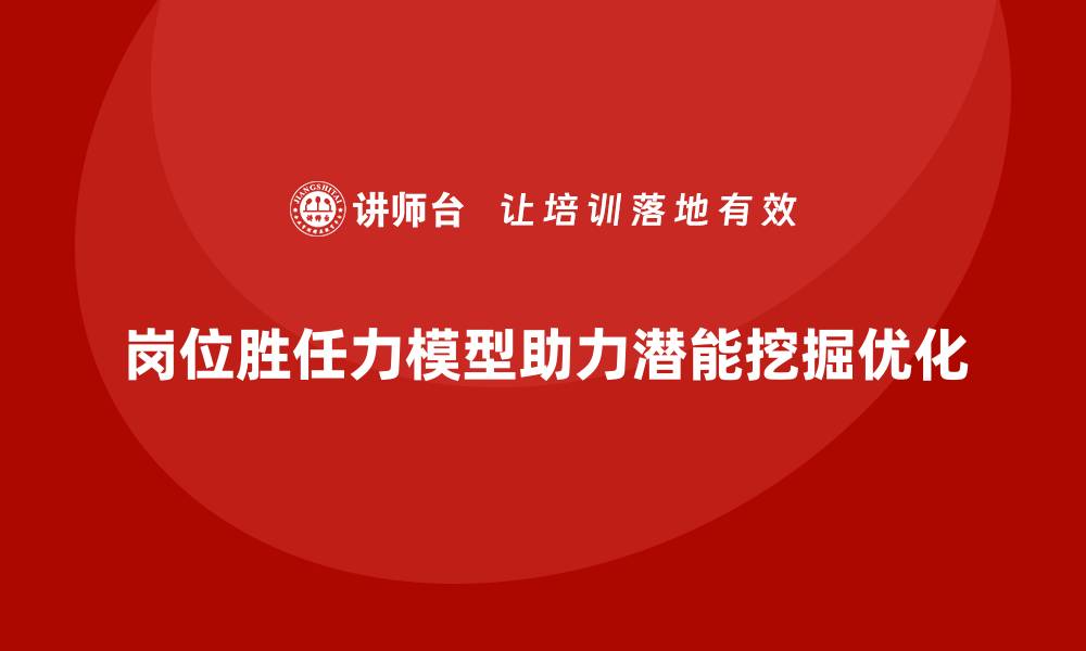 岗位胜任力模型助力潜能挖掘优化