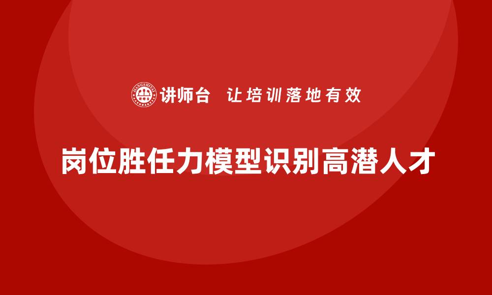 岗位胜任力模型识别高潜人才