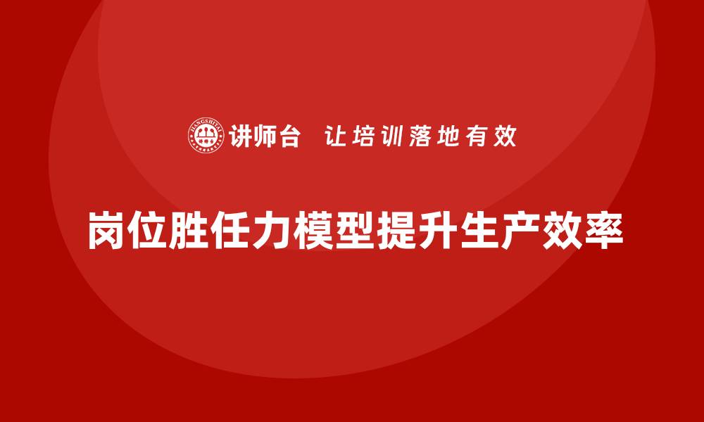 岗位胜任力模型提升生产效率