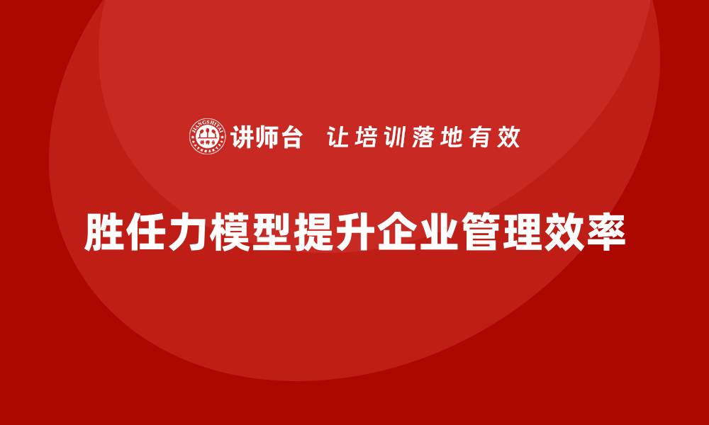胜任力模型提升企业管理效率