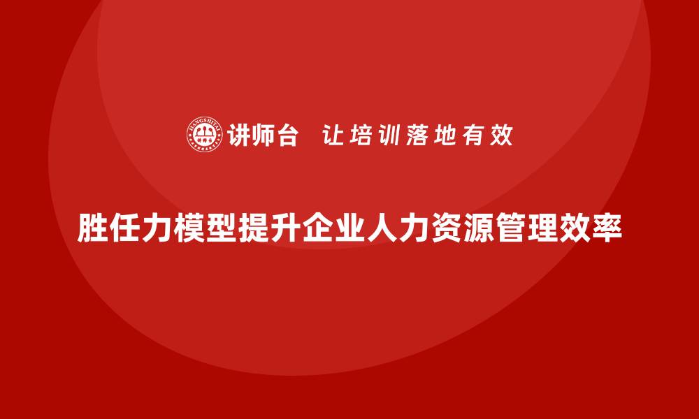 胜任力模型提升企业人力资源管理效率