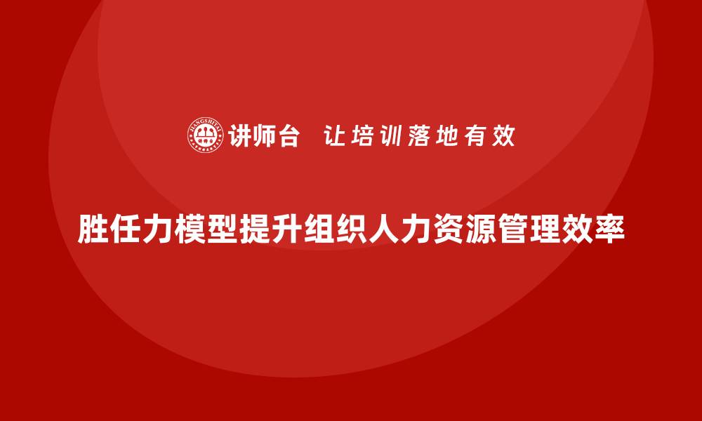 胜任力模型提升组织人力资源管理效率