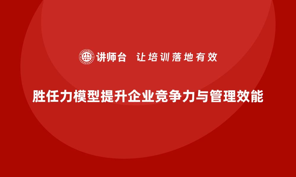 胜任力模型提升企业竞争力与管理效能