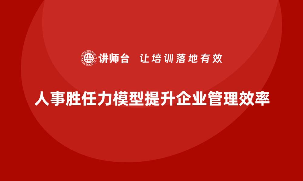 人事胜任力模型提升企业管理效率