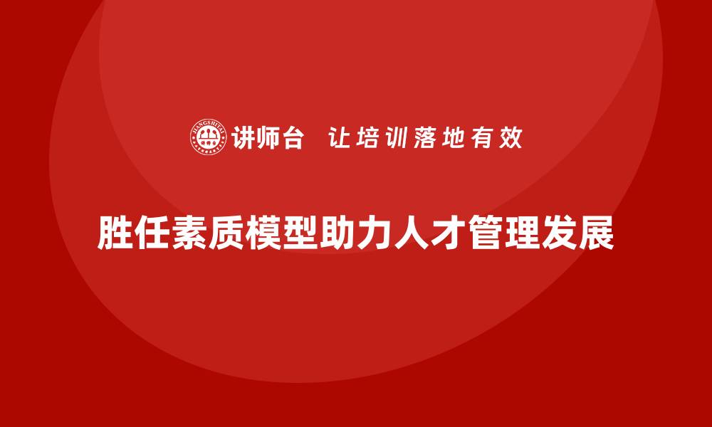 胜任素质模型助力人才管理发展