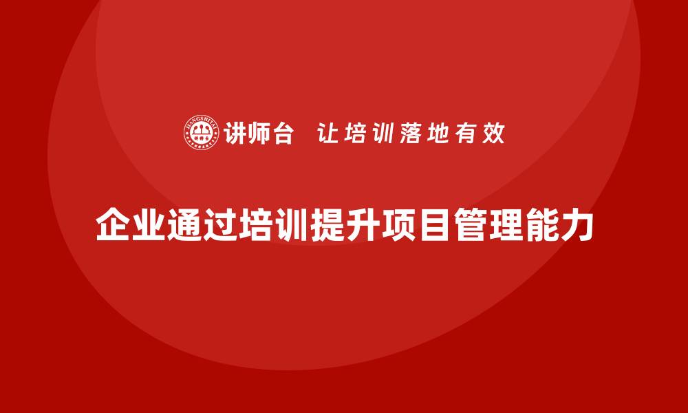 企业通过培训提升项目管理能力