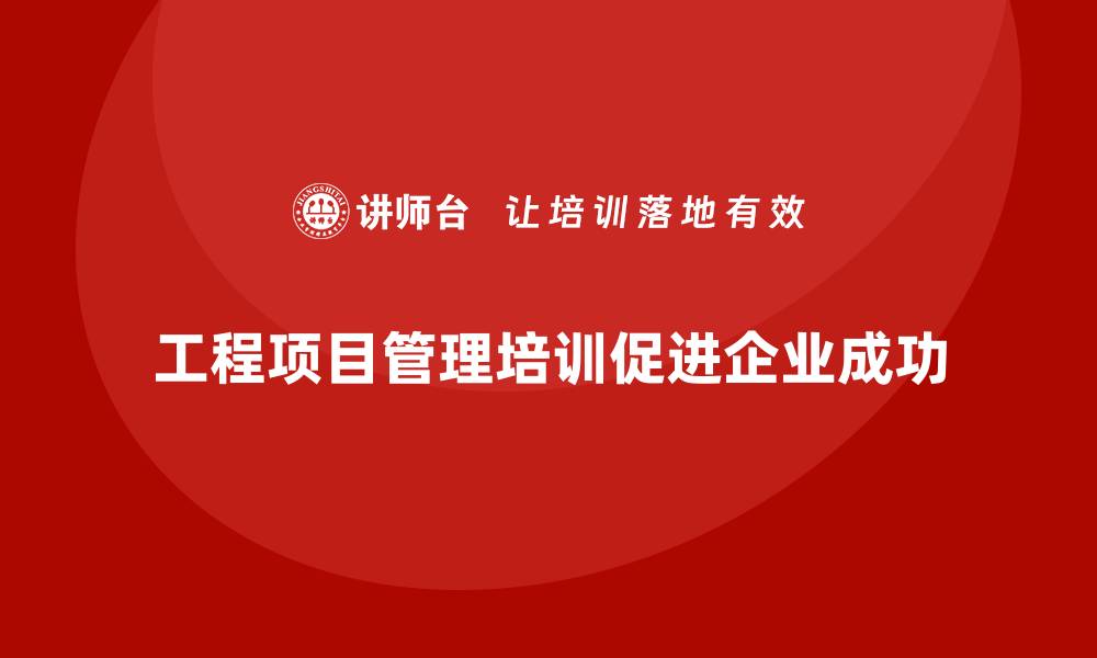 工程项目管理培训促进企业成功